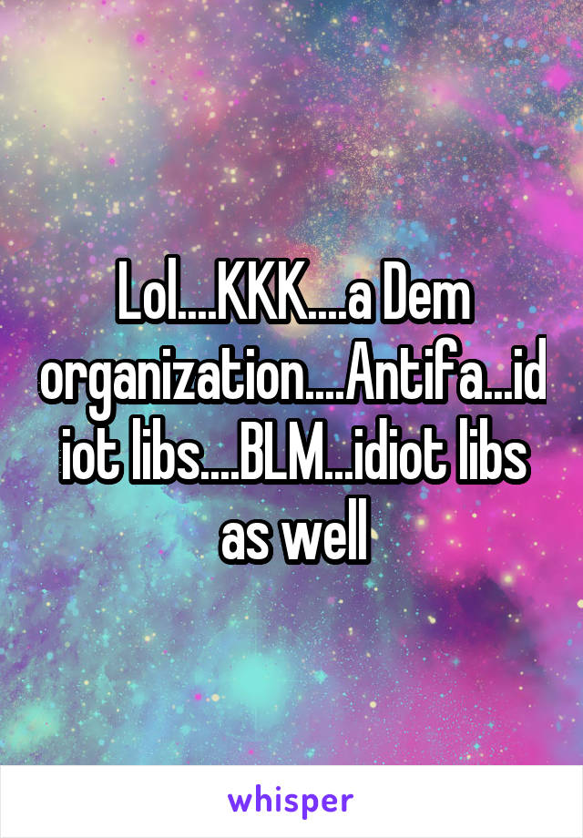 Lol....KKK....a Dem organization....Antifa...idiot libs....BLM...idiot libs as well