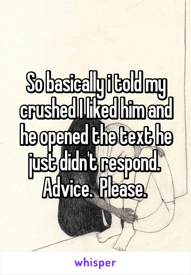 So basically i told my crushed I liked him and he opened the text he just didn't respond. 
Advice.  Please. 