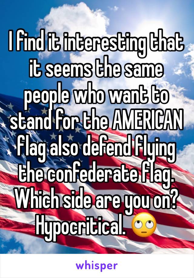 I find it interesting that it seems the same people who want to stand for the AMERICAN flag also defend flying the confederate flag.
Which side are you on?
Hypocritical. 🙄