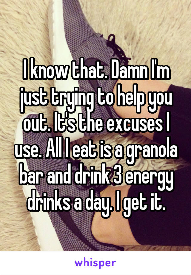 I know that. Damn I'm just trying to help you out. It's the excuses I use. All I eat is a granola bar and drink 3 energy drinks a day. I get it.