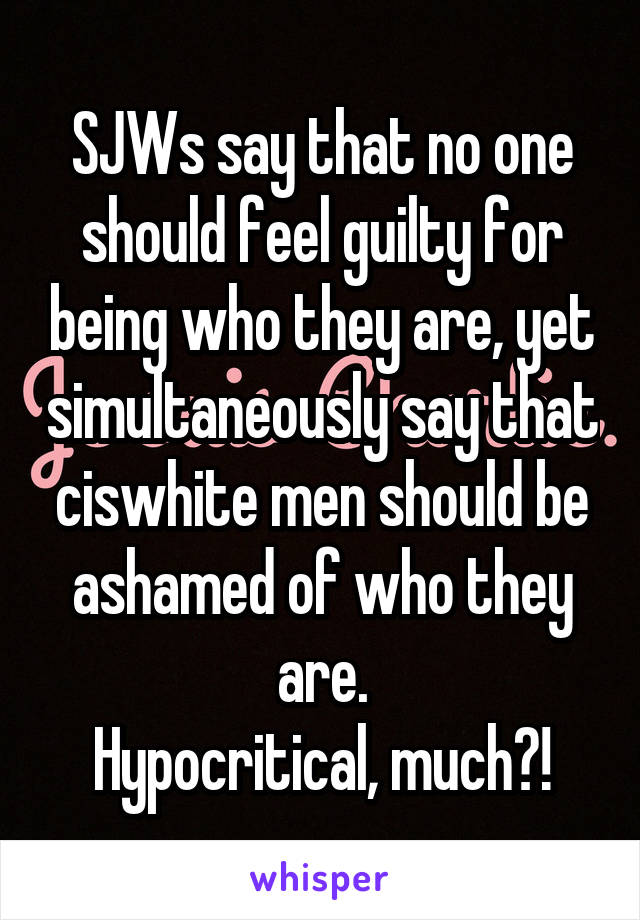 SJWs say that no one should feel guilty for being who they are, yet simultaneously say that ciswhite men should be ashamed of who they are.
Hypocritical, much?!