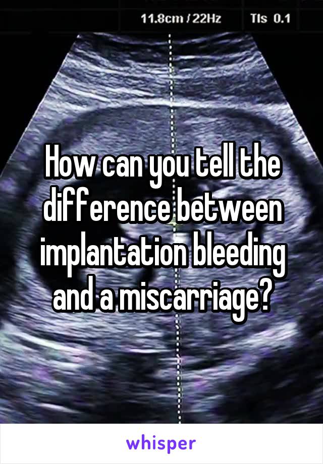 How can you tell the difference between implantation bleeding and a miscarriage?