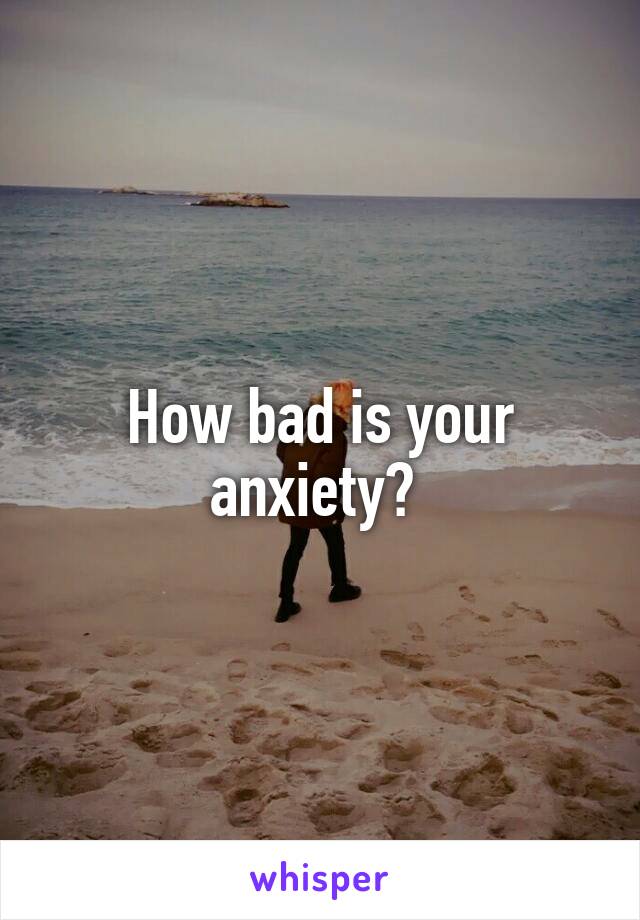 How bad is your anxiety? 
