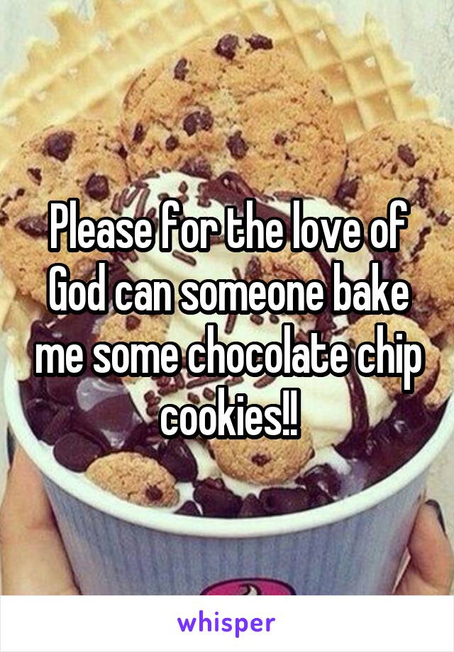 Please for the love of God can someone bake me some chocolate chip cookies!!