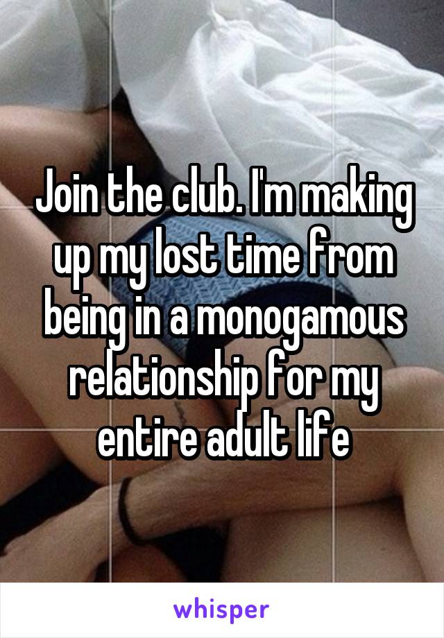 Join the club. I'm making up my lost time from being in a monogamous relationship for my entire adult life