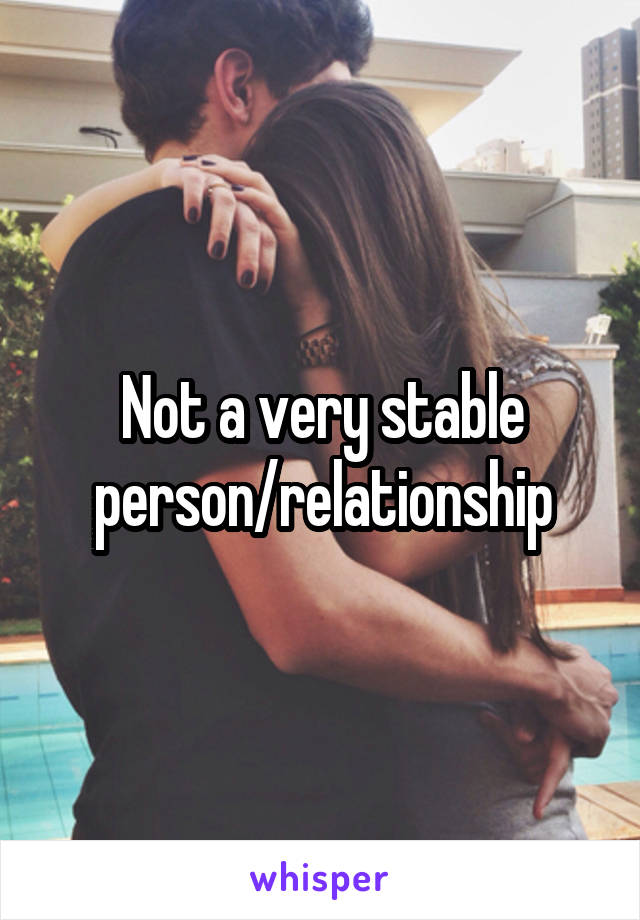 Not a very stable person/relationship