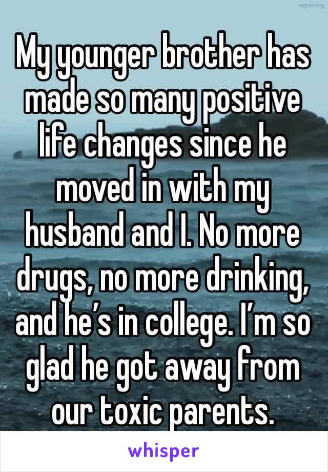 My younger brother has made so many positive life changes since he moved in with my husband and I. No more drugs, no more drinking, and he’s in college. I’m so glad he got away from our toxic parents.