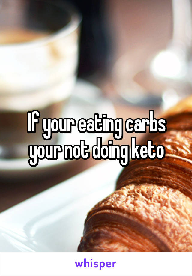 If your eating carbs your not doing keto