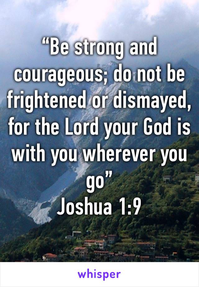 “Be strong and courageous; do not be frightened or dismayed, for the Lord your God is with you wherever you go”
Joshua 1:9