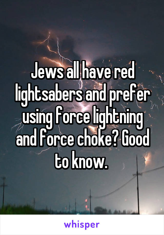 Jews all have red lightsabers and prefer using force lightning and force choke? Good to know. 