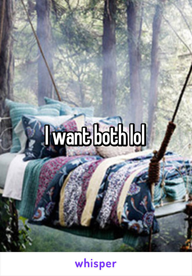 I want both lol 