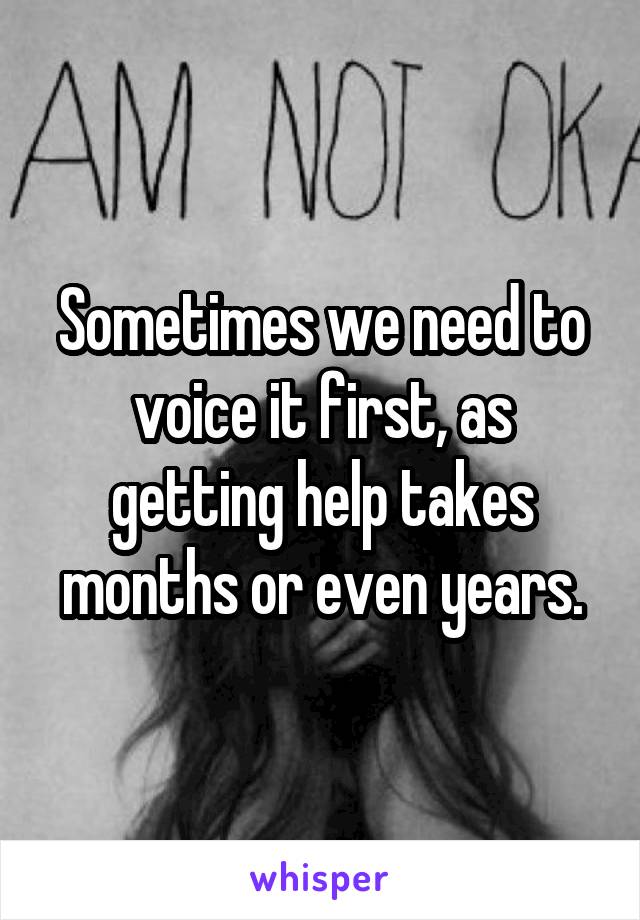 Sometimes we need to voice it first, as getting help takes months or even years.