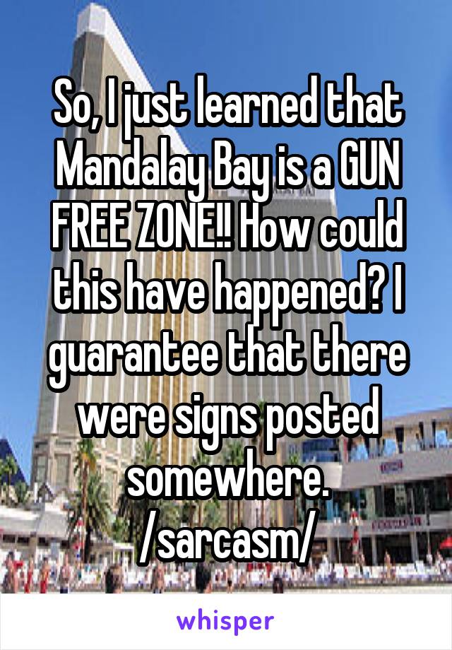 So, I just learned that Mandalay Bay is a GUN FREE ZONE!! How could this have happened? I guarantee that there were signs posted somewhere.
/sarcasm/