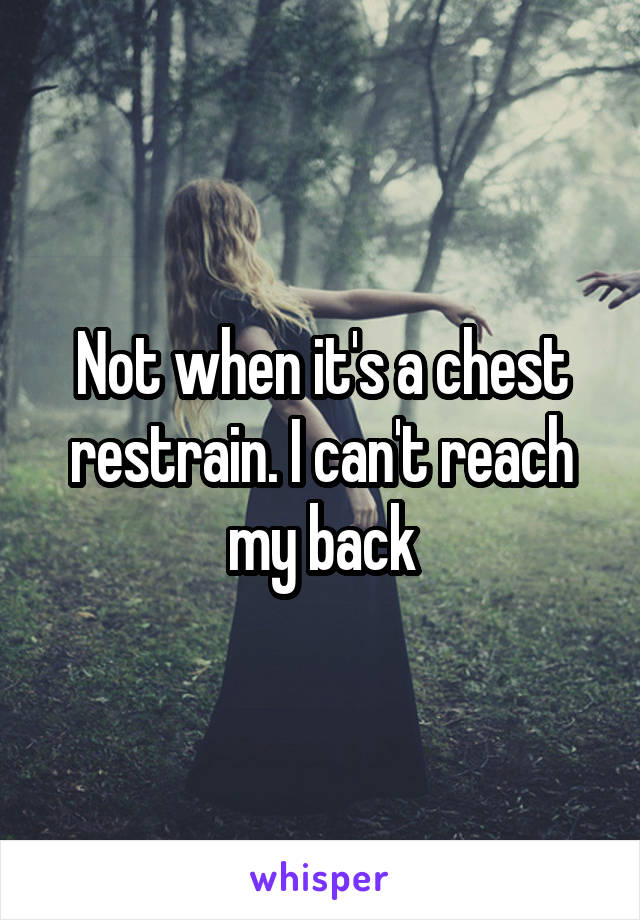 Not when it's a chest restrain. I can't reach my back