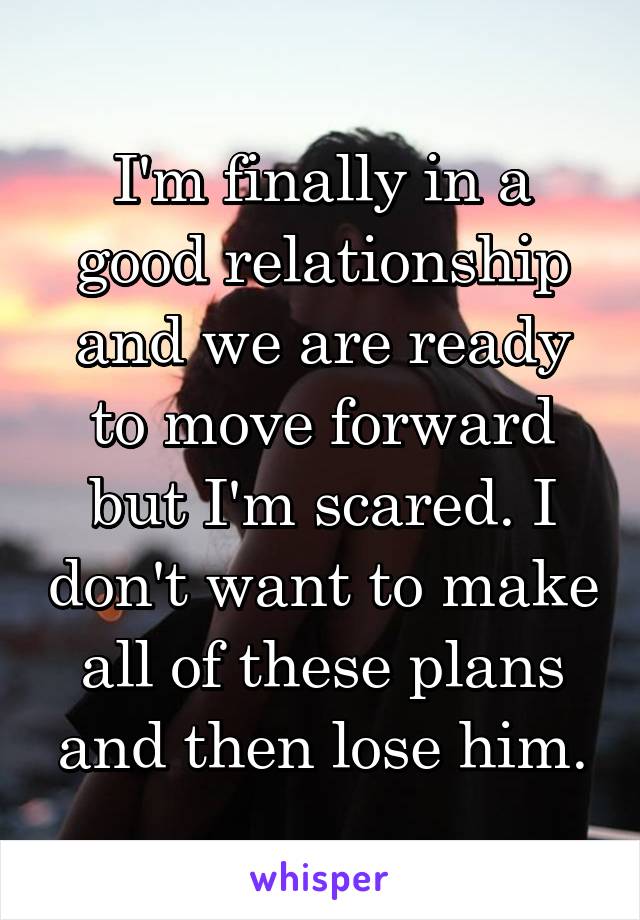 I'm finally in a good relationship and we are ready to move forward but I'm scared. I don't want to make all of these plans and then lose him.