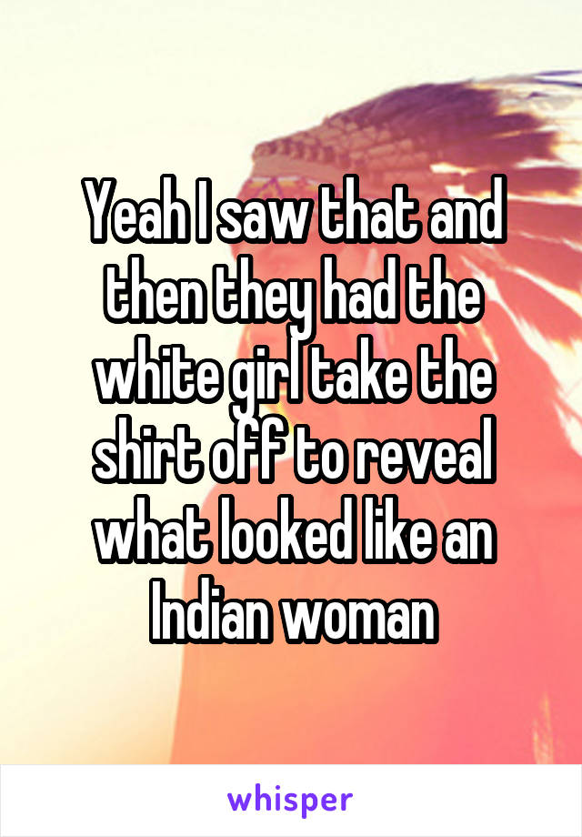 Yeah I saw that and then they had the white girl take the shirt off to reveal what looked like an Indian woman