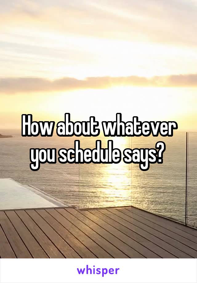 How about whatever you schedule says? 