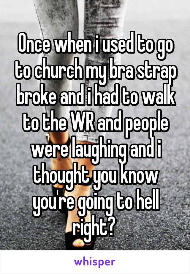 Once when i used to go to church my bra strap broke and i had to walk to the WR and people were laughing and i thought you know you're going to hell right? 