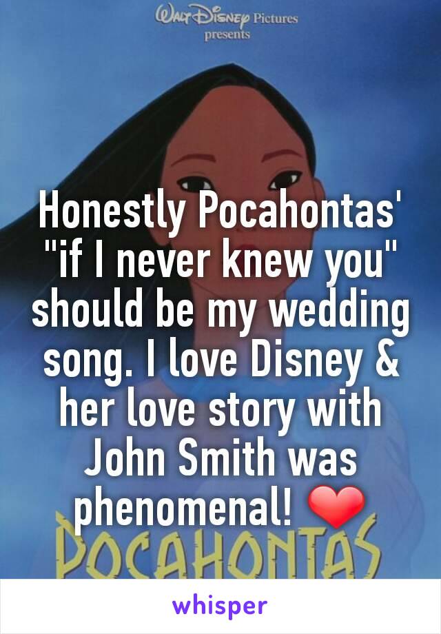 Honestly Pocahontas' "if I never knew you" should be my wedding song. I love Disney & her love story with John Smith was phenomenal! ❤