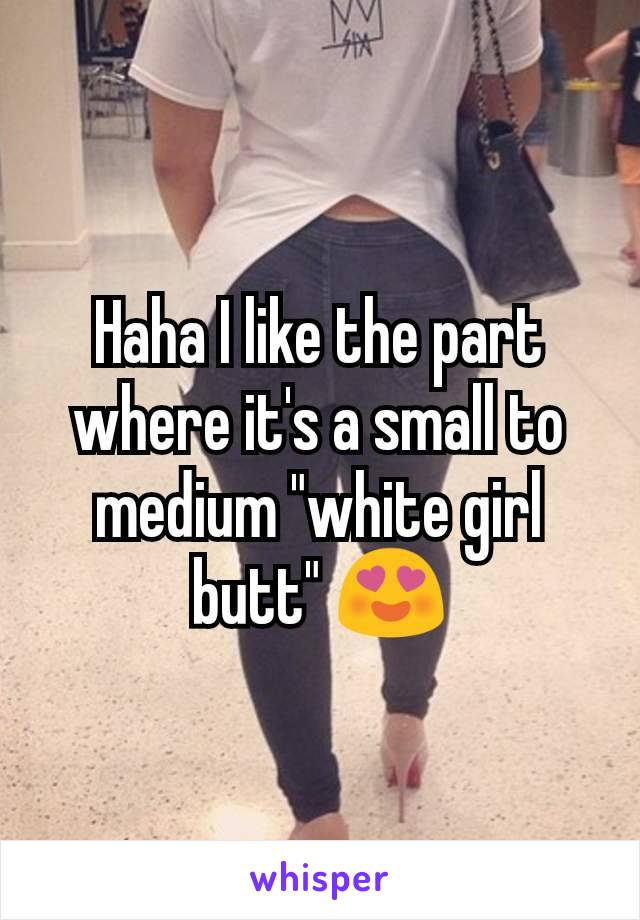 Haha I like the part where it's a small to medium "white girl butt" 😍