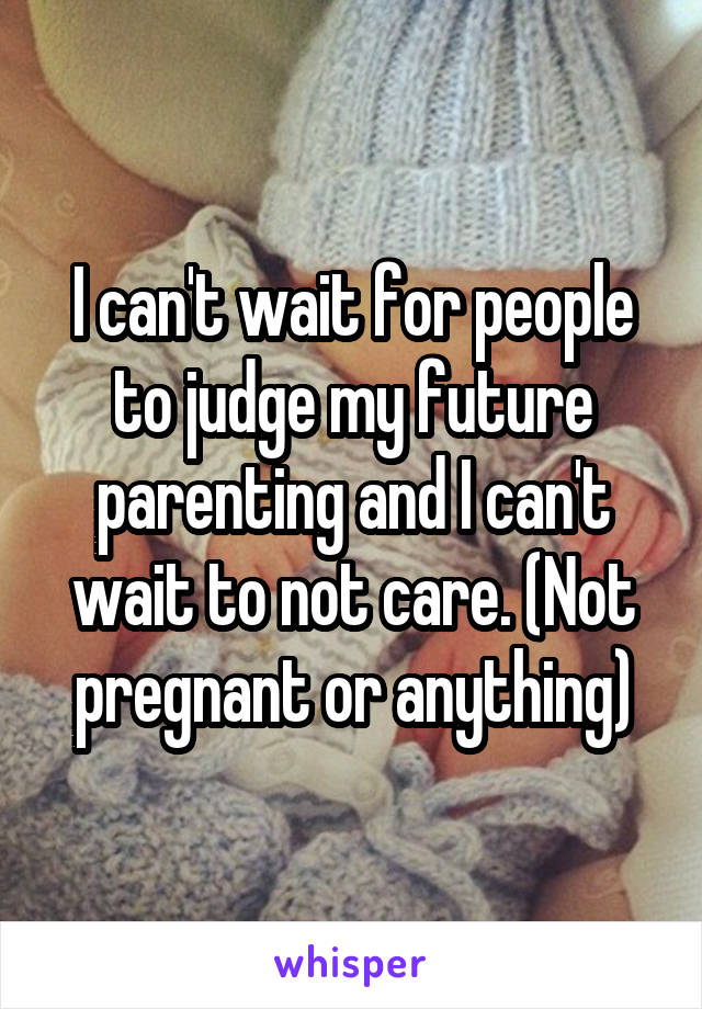 I can't wait for people to judge my future parenting and I can't wait to not care. (Not pregnant or anything)