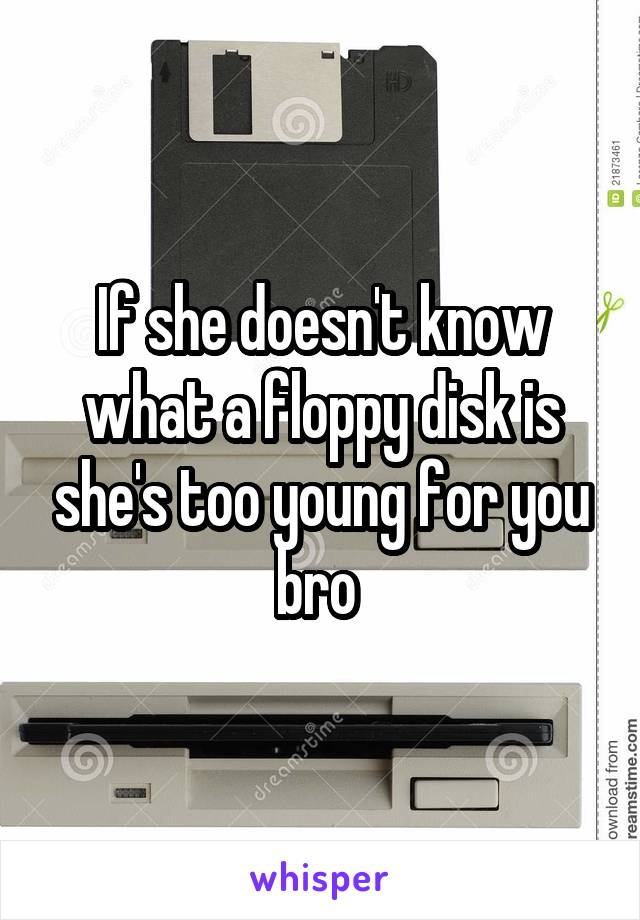 If she doesn't know what a floppy disk is she's too young for you bro 