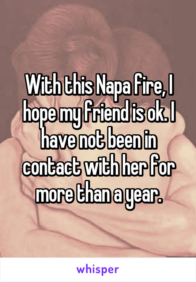 With this Napa fire, I hope my friend is ok. I have not been in contact with her for more than a year.