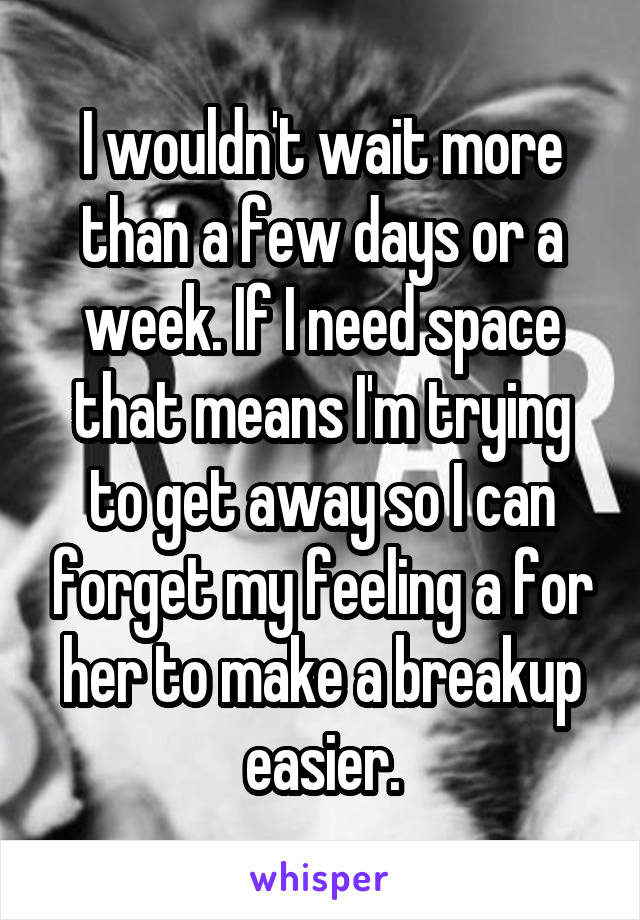 I wouldn't wait more than a few days or a week. If I need space that means I'm trying to get away so I can forget my feeling a for her to make a breakup easier.