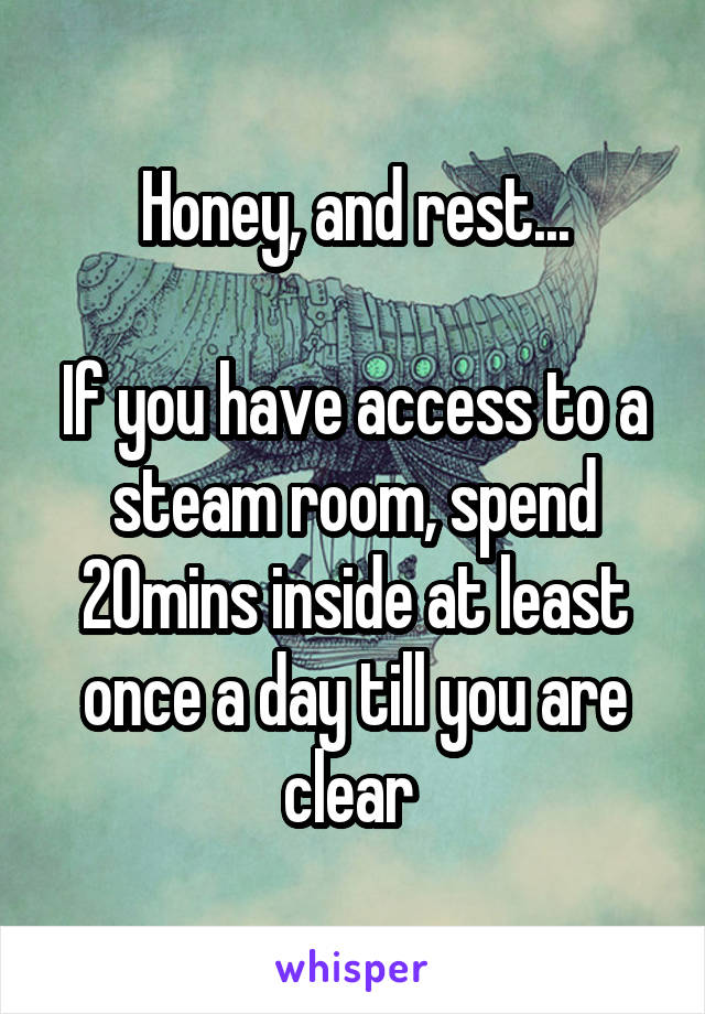 Honey, and rest...

If you have access to a steam room, spend 20mins inside at least once a day till you are clear 