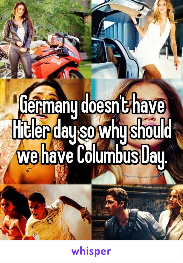 Germany doesn't have Hitler day so why should we have Columbus Day.