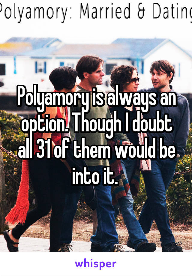 Polyamory is always an option. Though I doubt all 31 of them would be into it. 