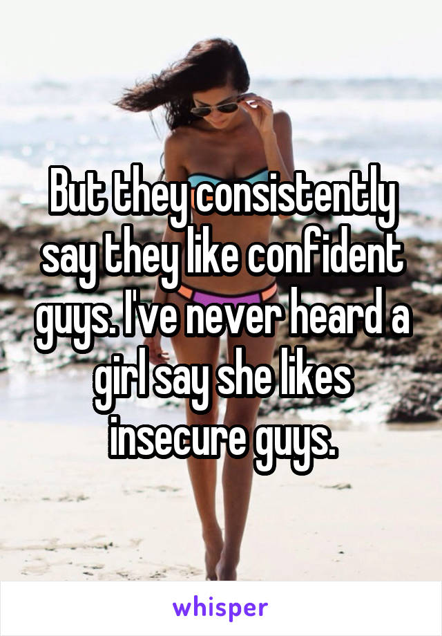 But they consistently say they like confident guys. I've never heard a girl say she likes insecure guys.