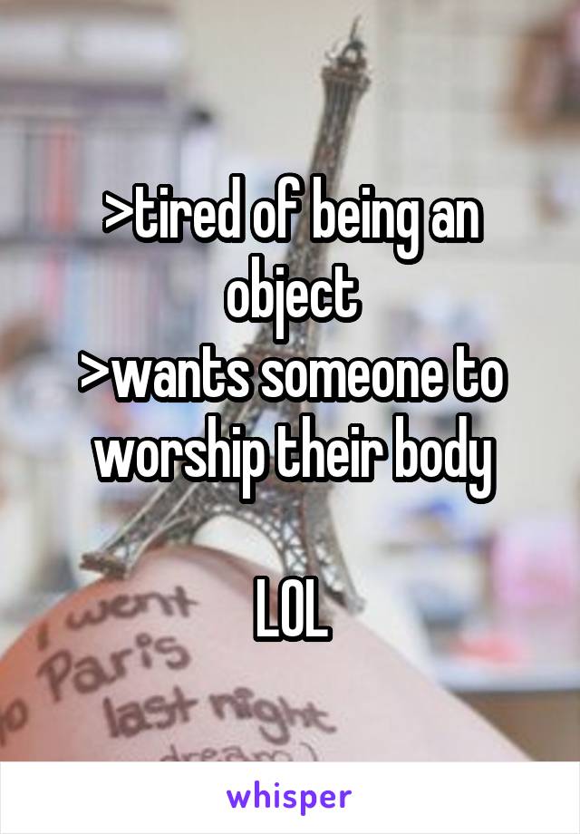 >tired of being an object
>wants someone to worship their body

LOL