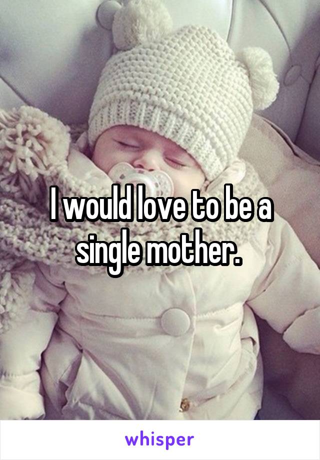 I would love to be a single mother. 