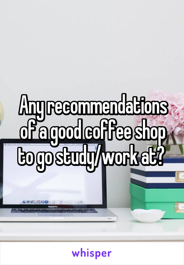 Any recommendations of a good coffee shop to go study/work at? 