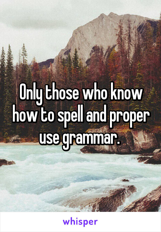 Only those who know how to spell and proper use grammar. 