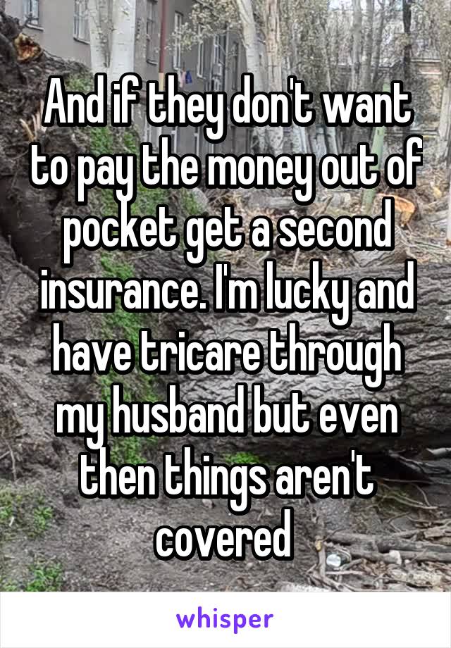 And if they don't want to pay the money out of pocket get a second insurance. I'm lucky and have tricare through my husband but even then things aren't covered 