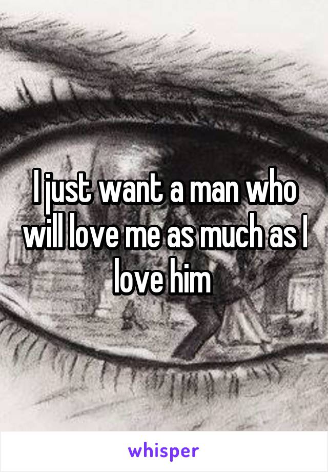 I just want a man who will love me as much as I love him 
