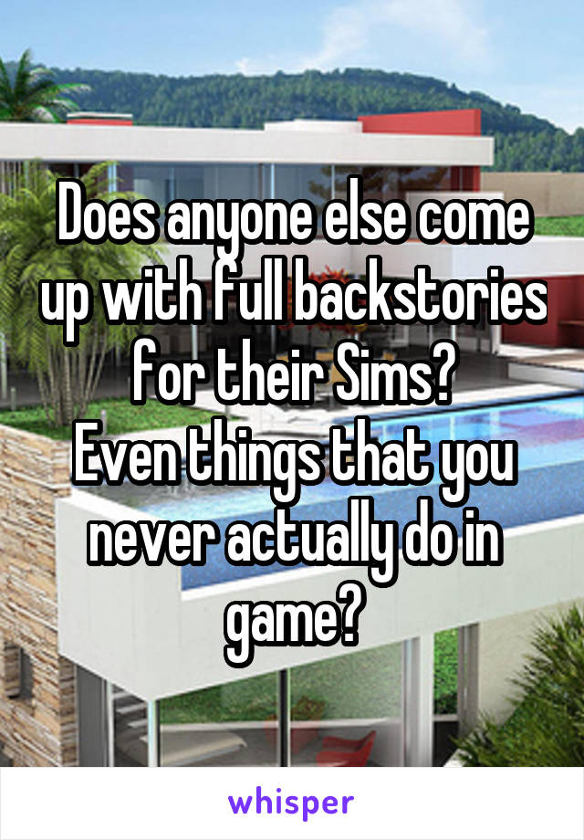 Does anyone else come up with full backstories for their Sims?
Even things that you never actually do in game?