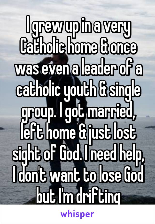 I grew up in a very Catholic home & once was even a leader of a catholic youth & single group. I got married, left home & just lost sight of God. I need help, I don't want to lose God but I'm drifting