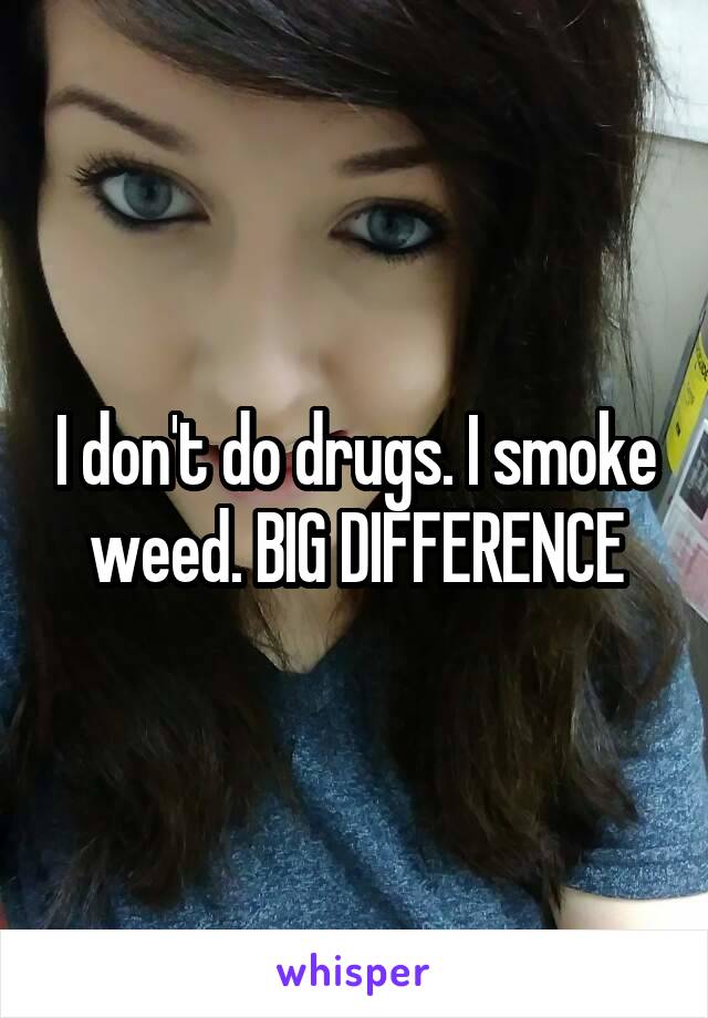 I don't do drugs. I smoke weed. BIG DIFFERENCE