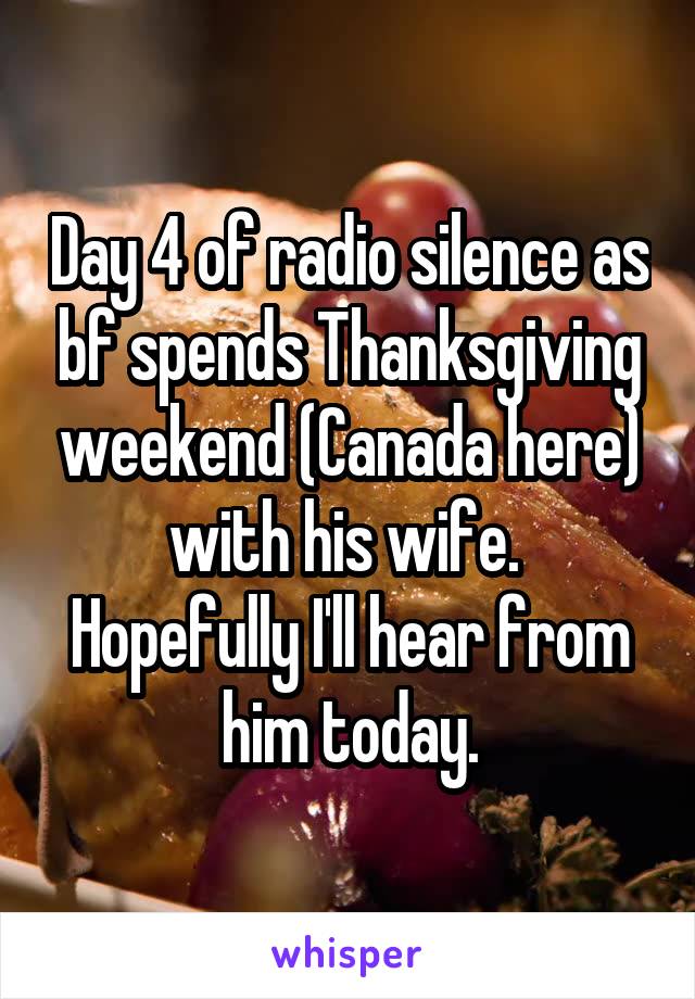 Day 4 of radio silence as bf spends Thanksgiving weekend (Canada here) with his wife. 
Hopefully I'll hear from him today.