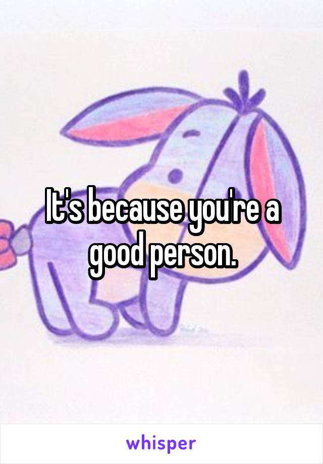 It's because you're a good person.