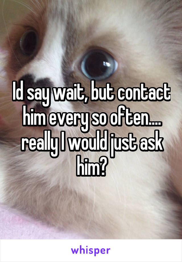 Id say wait, but contact him every so often.... really I would just ask him?