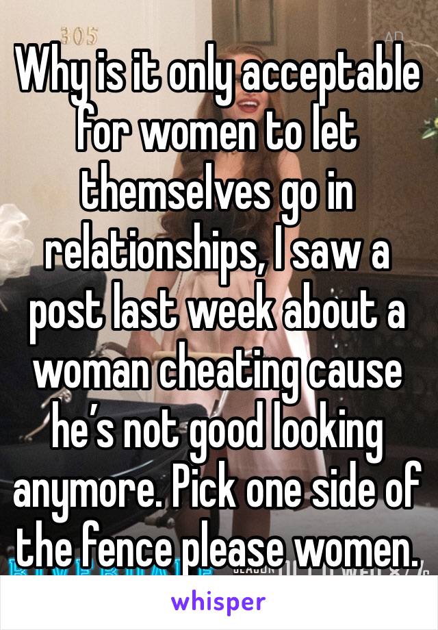Why is it only acceptable for women to let themselves go in relationships, I saw a post last week about a woman cheating cause he’s not good looking anymore. Pick one side of the fence please women.