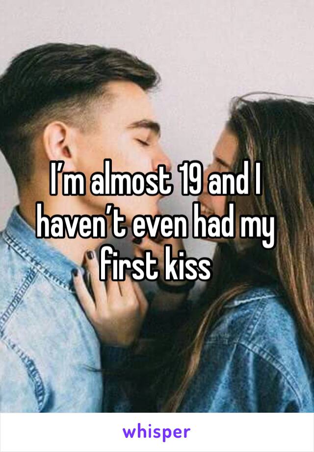 I’m almost 19 and I haven’t even had my first kiss 