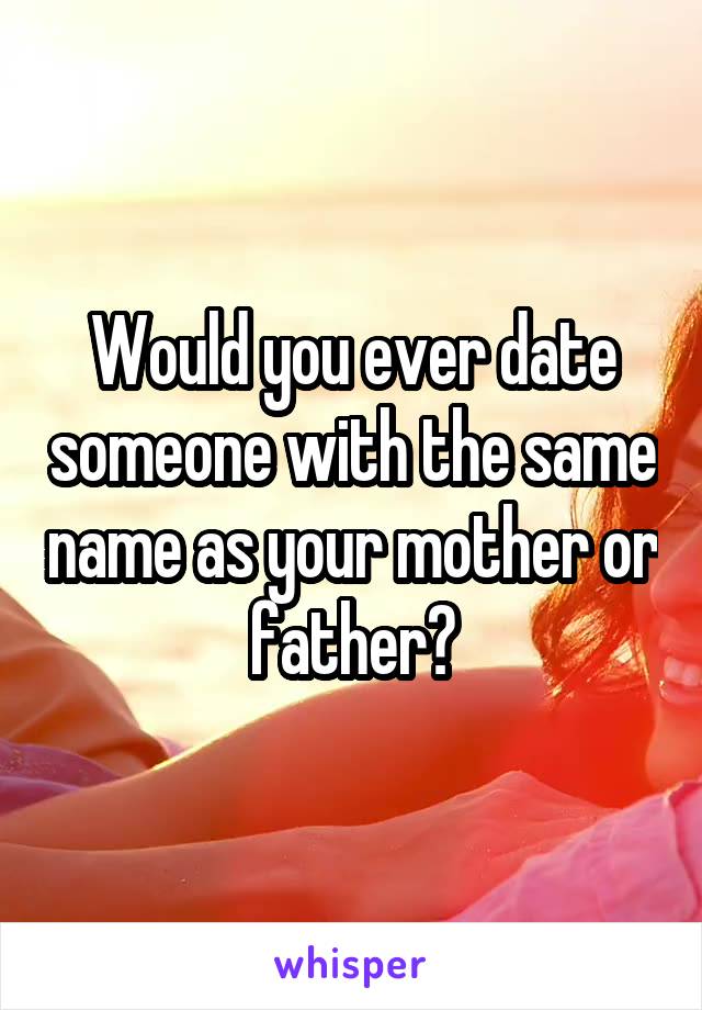 Would you ever date someone with the same name as your mother or father?