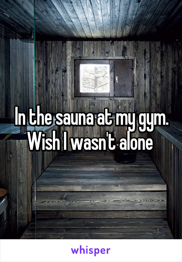 In the sauna at my gym. Wish I wasn't alone 