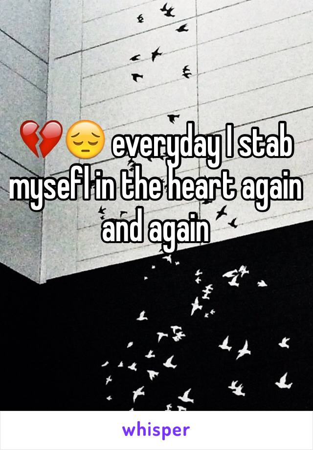 💔😔 everyday I stab mysefl in the heart again and again