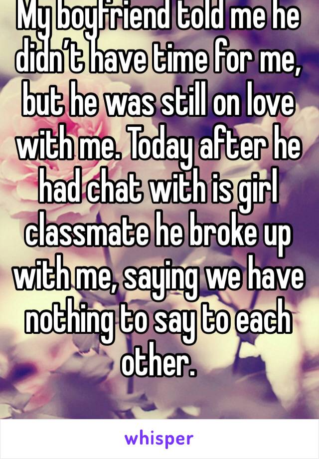 My boyfriend told me he didn’t have time for me, but he was still on love with me. Today after he had chat with is girl classmate he broke up with me, saying we have nothing to say to each other.